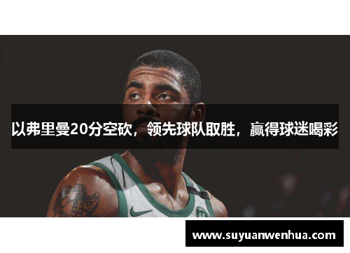 以弗里曼20分空砍，领先球队取胜，赢得球迷喝彩
